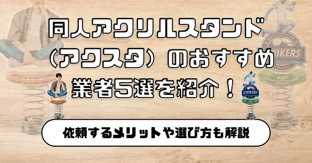 同人アクリルスタンド（アクスタ）のおすすめ業者5選を紹介！依頼するメリットや選び方も解説